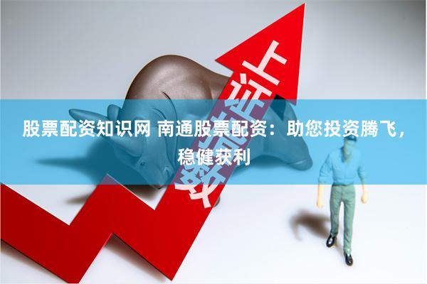 股票配資知識網 南通股票配資：助您投資騰飛，穩健獲利