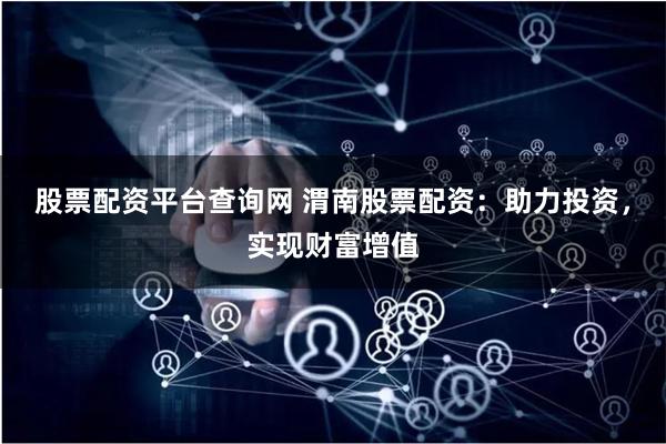 股票配資平臺查詢網 渭南股票配資：助力投資，實現財富增值