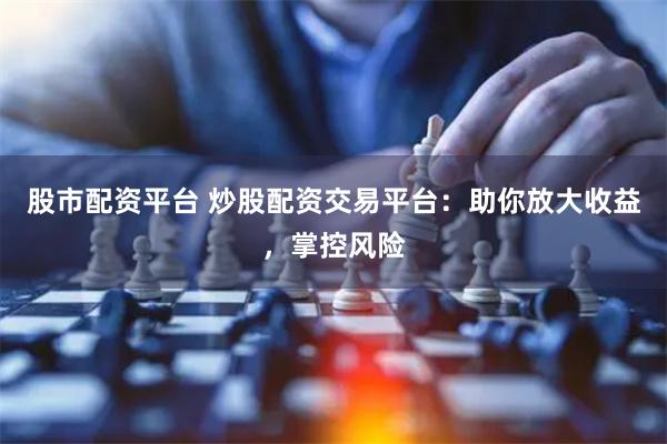 股市配資平臺 炒股配資交易平臺：助你放大收益，掌控風險