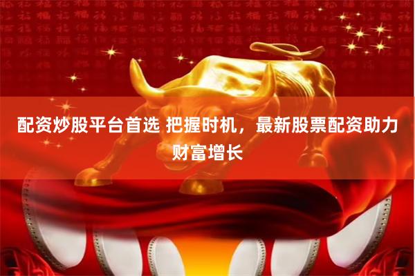 配資炒股平臺首選 把握時機，最新股票配資助力財富增長