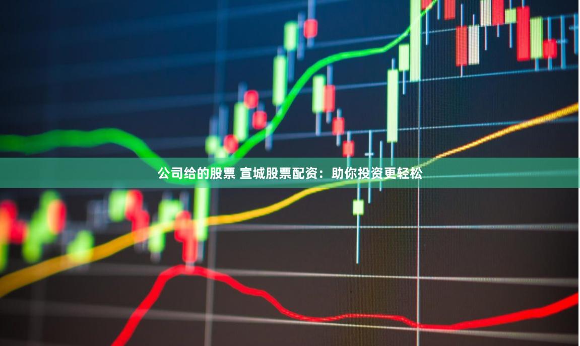 公司給的股票 宣城股票配資：助你投資更輕松