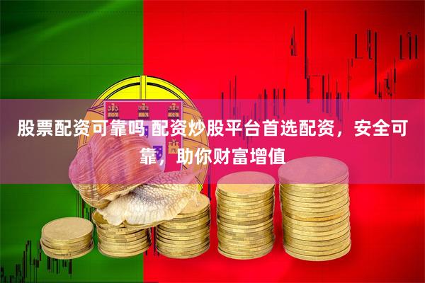 股票配資可靠嗎 配資炒股平臺首選配資，安全可靠，助你財富增值