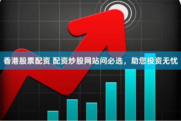 香港股票配資 配資炒股網站問必選，助您投資無憂