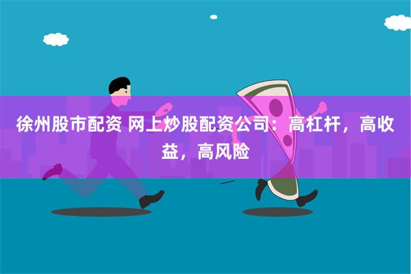 徐州股市配資 網上炒股配資公司：高杠桿，高收益，高風險