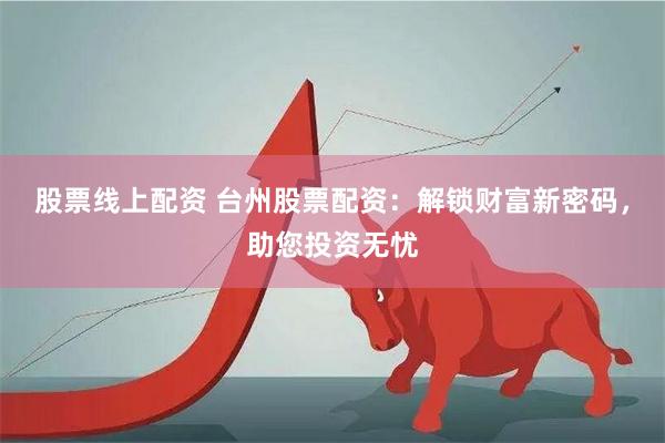 股票線上配資 臺州股票配資：解鎖財富新密碼，助您投資無憂