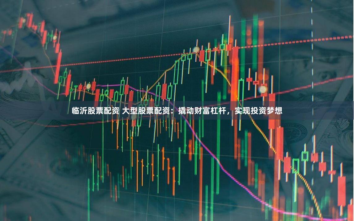 臨沂股票配資 大型股票配資：撬動財富杠桿，實現投資夢想