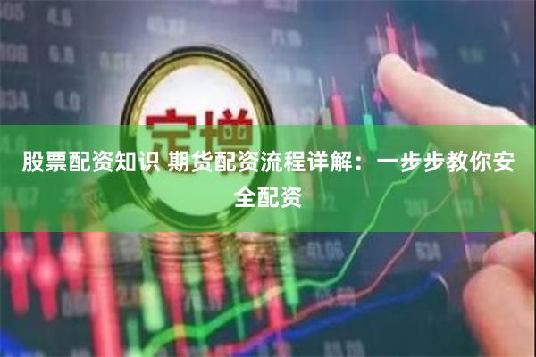 股票配資知識 期貨配資流程詳解：一步步教你安全配資