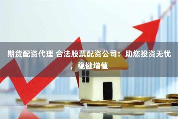 期貨配資代理 合法股票配資公司：助您投資無憂，穩健增值