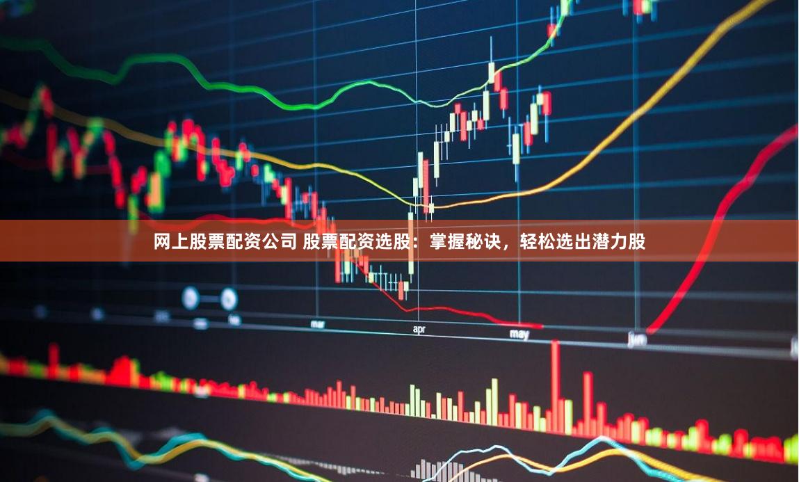 網上股票配資公司 股票配資選股：掌握秘訣，輕松選出潛力股